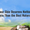 Your Skin Deserves Nothing Less Than the Best Natural Products